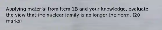 Applying material from Item 1B and your knowledge, evaluate the view that the nuclear family is no longer the norm. (20 marks)