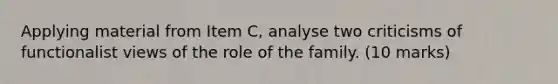 Applying material from Item C, analyse two criticisms of functionalist views of the role of the family. (10 marks)