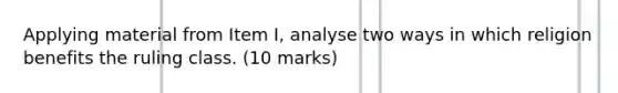 Applying material from Item I, analyse two ways in which religion benefits the ruling class. (10 marks)