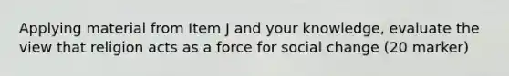 Applying material from Item J and your knowledge, evaluate the view that religion acts as a force for social change (20 marker)