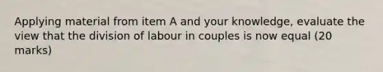 Applying material from item A and your knowledge, evaluate the view that the division of labour in couples is now equal (20 marks)