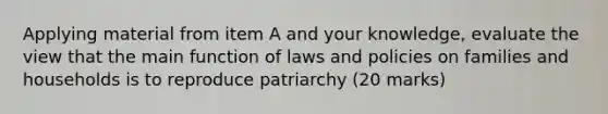 Applying material from item A and your knowledge, evaluate the view that the main function of laws and policies on families and households is to reproduce patriarchy (20 marks)