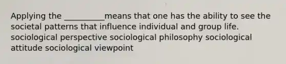 Applying the __________means that one has the ability to see the societal patterns that influence individual and group life. sociological perspective sociological philosophy sociological attitude sociological viewpoint