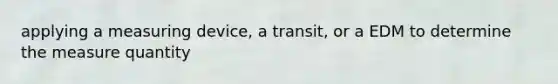 applying a measuring device, a transit, or a EDM to determine the measure quantity