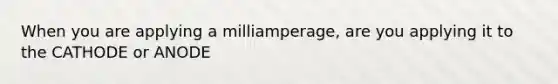 When you are applying a milliamperage, are you applying it to the CATHODE or ANODE