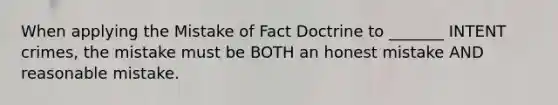 When applying the Mistake of Fact Doctrine to _______ INTENT crimes, the mistake must be BOTH an honest mistake AND reasonable mistake.