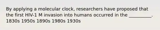 By applying a molecular clock, researchers have proposed that the first HIV-1 M invasion into humans occurred in the __________. 1830s 1950s 1890s 1980s 1930s