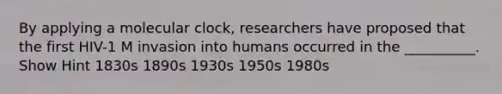 By applying a molecular clock, researchers have proposed that the first HIV-1 M invasion into humans occurred in the __________. Show Hint 1830s 1890s 1930s 1950s 1980s