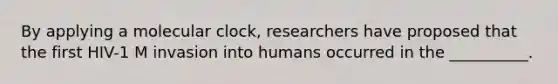 By applying a molecular clock, researchers have proposed that the first HIV-1 M invasion into humans occurred in the __________.