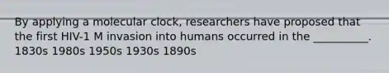 By applying a molecular clock, researchers have proposed that the first HIV-1 M invasion into humans occurred in the __________. 1830s 1980s 1950s 1930s 1890s