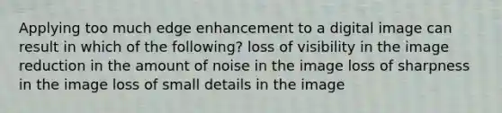 Applying too much edge enhancement to a digital image can result in which of the following? loss of visibility in the image reduction in the amount of noise in the image loss of sharpness in the image loss of small details in the image