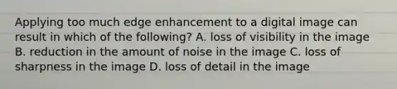 Applying too much edge enhancement to a digital image can result in which of the following? A. loss of visibility in the image B. reduction in the amount of noise in the image C. loss of sharpness in the image D. loss of detail in the image