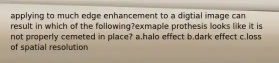 applying to much edge enhancement to a digtial image can result in which of the following?exmaple prothesis looks like it is not properly cemeted in place? a.halo effect b.dark effect c.loss of spatial resolution