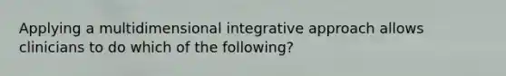 Applying a multidimensional integrative approach allows clinicians to do which of the following?