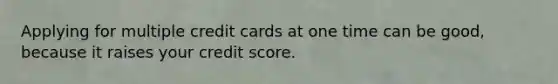 Applying for multiple credit cards at one time can be good, because it raises your credit score.