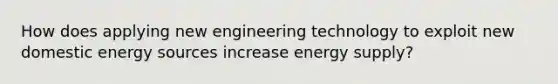 How does applying new engineering technology to exploit new domestic energy sources increase energy supply?