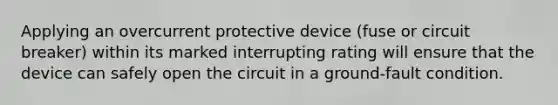 Applying an overcurrent protective device (fuse or circuit breaker) within its marked interrupting rating will ensure that the device can safely open the circuit in a ground-fault condition.