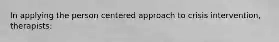 In applying the person centered approach to crisis intervention, therapists: