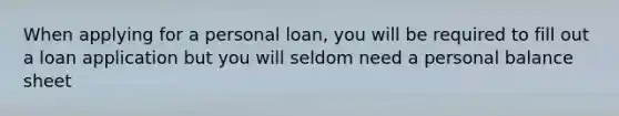 When applying for a personal loan, you will be required to fill out a loan application but you will seldom need a personal balance sheet