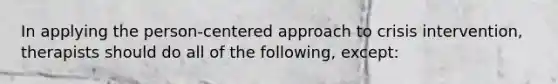 In applying the person-centered approach to crisis intervention, therapists should do all of the following, except: