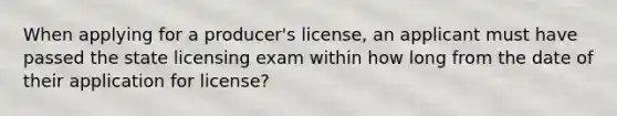 When applying for a producer's license, an applicant must have passed the state licensing exam within how long from the date of their application for license?