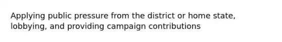 Applying public pressure from the district or home state, lobbying, and providing campaign contributions