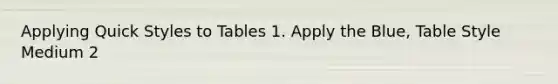 Applying Quick Styles to Tables 1. Apply the Blue, Table Style Medium 2