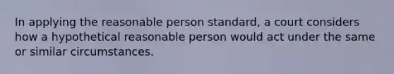 In applying the reasonable person standard, a court considers how a hypothetical reasonable person would act under the same or similar circumstances.