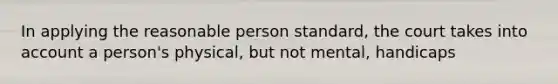 In applying the reasonable person standard, the court takes into account a person's physical, but not mental, handicaps