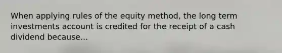 When applying rules of the equity method, the long term investments account is credited for the receipt of a cash dividend because...