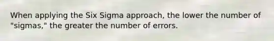 When applying the Six Sigma approach, the lower the number of "sigmas," the greater the number of errors.