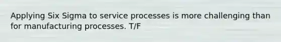 Applying Six Sigma to service processes is more challenging than for manufacturing processes. T/F