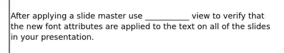 After applying a slide master use ___________ view to verify that the new font attributes are applied to the text on all of the slides in your presentation.