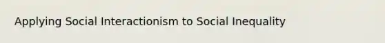 Applying Social Interactionism to Social Inequality