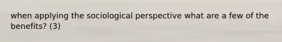 when applying the sociological perspective what are a few of the benefits? (3)