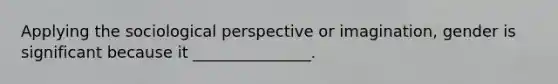 Applying the sociological perspective or imagination, gender is significant because it _______________.