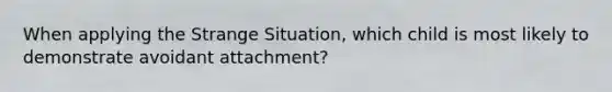 When applying the Strange Situation, which child is most likely to demonstrate avoidant attachment?