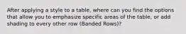 After applying a style to a table, where can you find the options that allow you to emphasize specific areas of the table, or add shading to every other row (Banded Rows)?