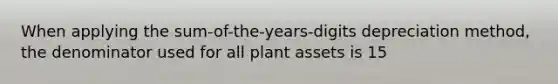 When applying the sum-of-the-years-digits depreciation method, the denominator used for all plant assets is 15