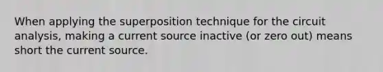 When applying the superposition technique for the circuit analysis, making a current source inactive (or zero out) means short the current source.