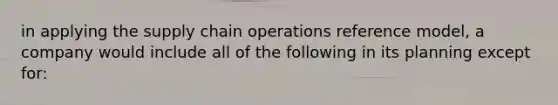 in applying the supply chain operations reference model, a company would include all of the following in its planning except for: