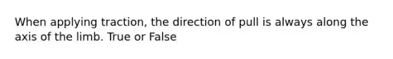 When applying traction, the direction of pull is always along the axis of the limb. True or False