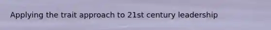 Applying the trait approach to 21st century leadership