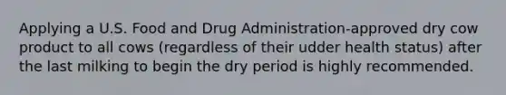 Applying a U.S. Food and Drug Administration-approved dry cow product to all cows (regardless of their udder health status) after the last milking to begin the dry period is highly recommended.