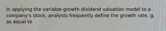 In applying the variable-growth dividend valuation model to a company's stock, analysts frequently define the growth rate, g, as equal to