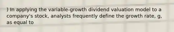 ) In applying the variable-growth dividend valuation model to a company's stock, analysts frequently define the growth rate, g, as equal to