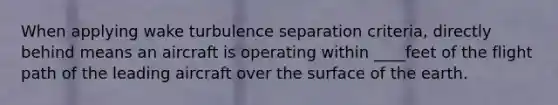 When applying wake turbulence separation criteria, directly behind means an aircraft is operating within ____feet of the flight path of the leading aircraft over the surface of the earth.