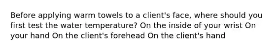 Before applying warm towels to a client's face, where should you first test the water temperature? On the inside of your wrist On your hand On the client's forehead On the client's hand