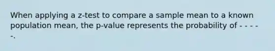 When applying a z-test to compare a sample mean to a known population mean, the p-value represents the probability of - - - - -.