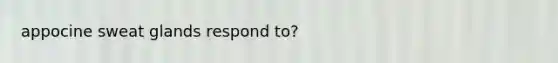 appocine sweat glands respond to?